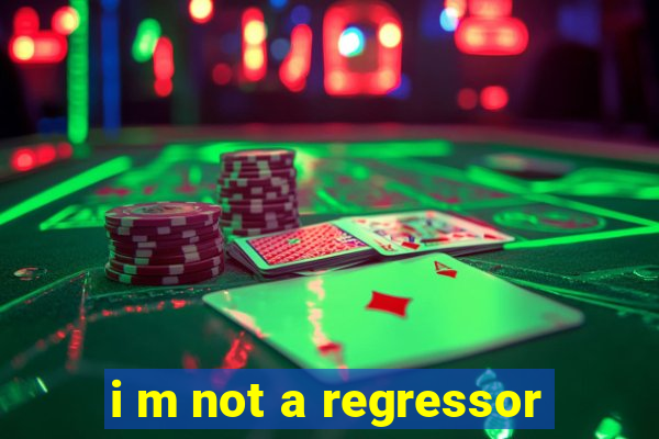 i m not a regressor